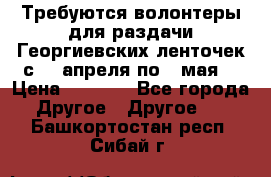 Требуются волонтеры для раздачи Георгиевских ленточек с 30 апреля по 9 мая. › Цена ­ 2 000 - Все города Другое » Другое   . Башкортостан респ.,Сибай г.